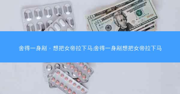 舍得一身剐，想把女帝拉下马;舍得一身剐想把女帝拉下马