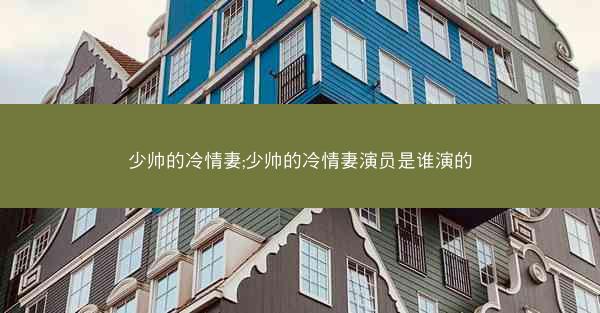 少帅的冷情妻;少帅的冷情妻演员是谁演的