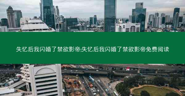 失忆后我闪婚了禁欲影帝;失忆后我闪婚了禁欲影帝免费阅读