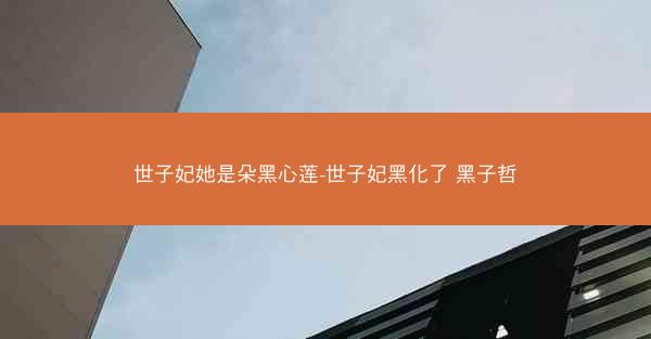世子妃她是朵黑心莲-世子妃黑化了 黑子哲