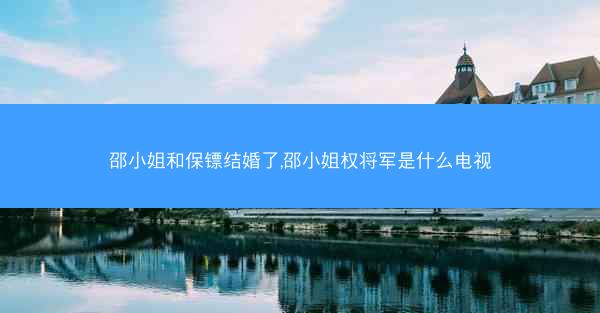 邵小姐和保镖结婚了,邵小姐权将军是什么电视