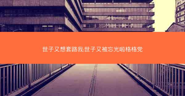 世子又想套路我;世子又被忘光啦格格党