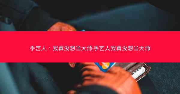 手艺人：我真没想当大师;手艺人我真没想当大师