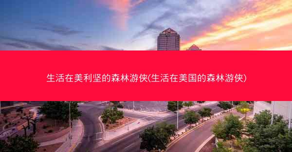生活在美利坚的森林游侠(生活在美国的森林游侠)