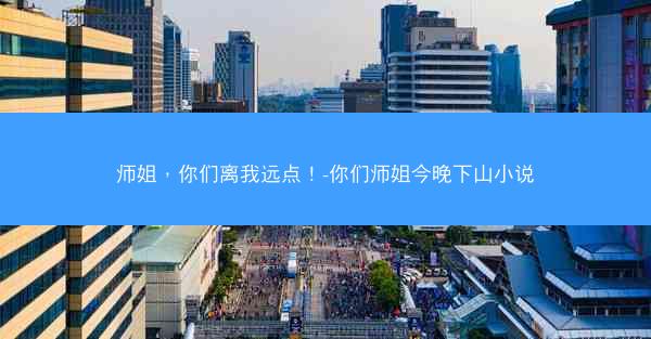 师姐，你们离我远点！-你们师姐今晚下山小说