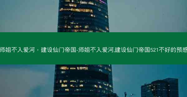 师姐不入爱河，建设仙门帝国-师姐不入爱河,建设仙门帝国521不好的预感