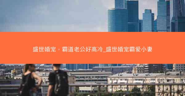 盛世婚宠，霸道老公好高冷_盛世婚宠霸爱小妻