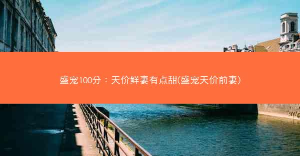 盛宠100分：天价鲜妻有点甜(盛宠天价前妻)