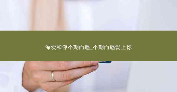 深爱和你不期而遇_不期而遇爱上你