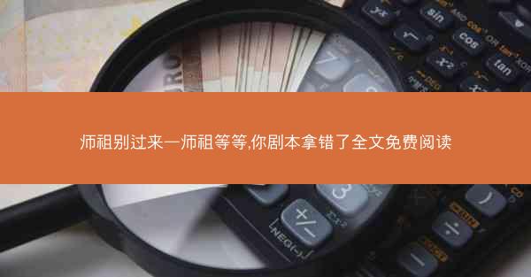 师祖别过来—师祖等等,你剧本拿错了全文免费阅读