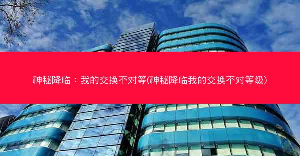 神秘降临：我的交换不对等(神秘降临我的交换不对等级)