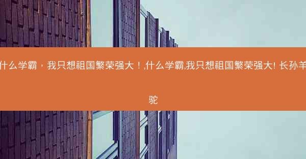 什么学霸，我只想祖国繁荣强大！,什么学霸,我只想祖国繁荣强大! 长孙羊驼