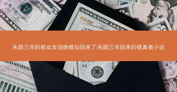 失踪三年的前女友说她修仙回来了;失踪三年回来的修真者小说