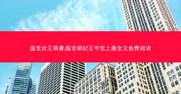 盛宠女王萌妻;盛宠萌妃王爷宠上瘾全文免费阅读