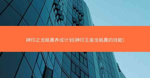 神印之龙皓晨养成计划(神印王座龙皓晨的技能)