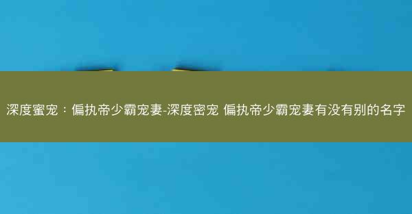 深度蜜宠：偏执帝少霸宠妻-深度密宠 偏执帝少霸宠妻有没有别的名字