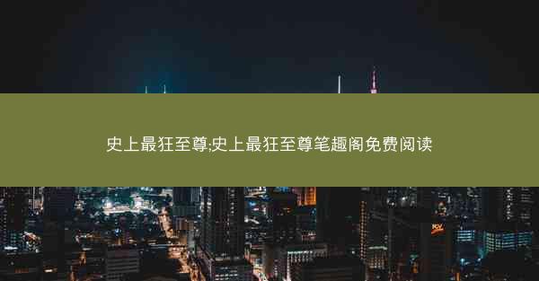 史上最狂至尊;史上最狂至尊笔趣阁免费阅读
