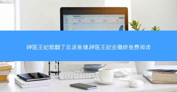 神医王妃掀翻了反派鱼塘,神医王妃会撒娇免费阅读