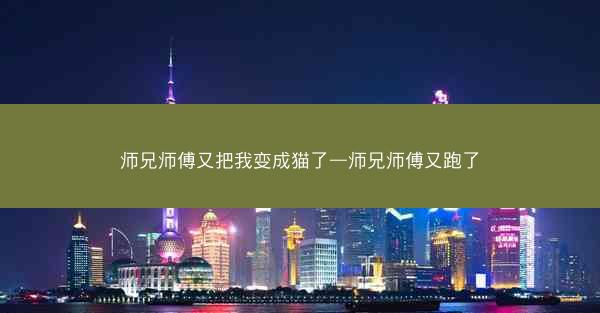 师兄师傅又把我变成猫了—师兄师傅又跑了