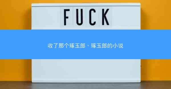 收了那个琢玉郎、琢玉郎的小说