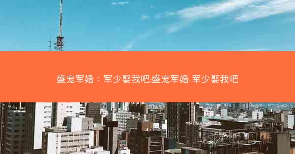 盛宠军婚：军少娶我吧;盛宠军婚-军少娶我吧