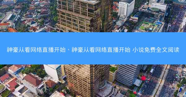 神豪从看网络直播开始、神豪从看网络直播开始 小说免费全文阅读