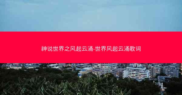 神说世界之风起云涌-世界风起云涌歌词