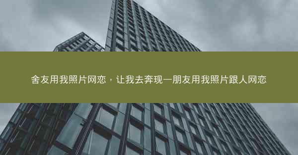 舍友用我照片网恋，让我去奔现—朋友用我照片跟人网恋