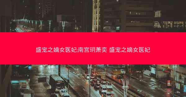 盛宠之嫡女医妃;南宫玥萧奕 盛宠之嫡女医妃