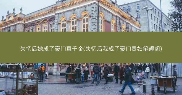 失忆后她成了豪门真千金(失忆后我成了豪门贵妇笔趣阁)