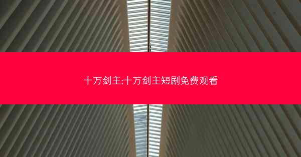 十万剑主;十万剑主短剧免费观看