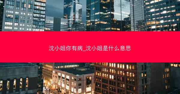 沈小姐你有病_沈小姐是什么意思