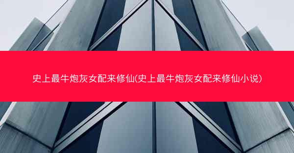 史上最牛炮灰女配来修仙(史上最牛炮灰女配来修仙小说)