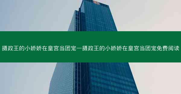 摄政王的小娇娇在皇宫当团宠—摄政王的小娇娇在皇宫当团宠免费阅读