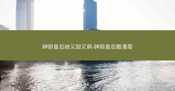 神厨皇后她又甜又飒-神厨皇后酷漫屋