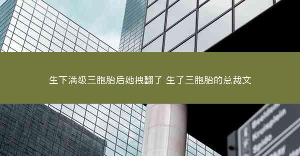 生下满级三胞胎后她拽翻了-生了三胞胎的总裁文