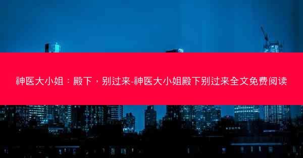 神医大小姐：殿下，别过来-神医大小姐殿下别过来全文免费阅读