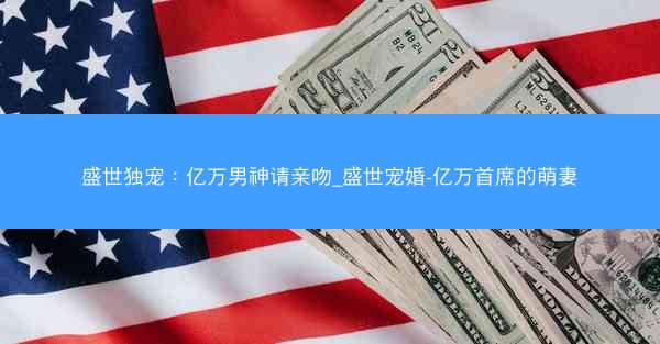 盛世独宠：亿万男神请亲吻_盛世宠婚-亿万首席的萌妻