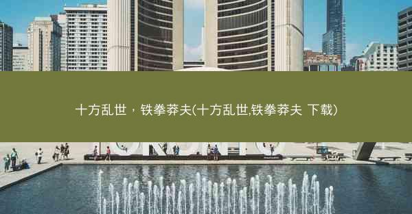 十方乱世，铁拳莽夫(十方乱世,铁拳莽夫 下载)