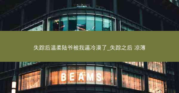 失踪后温柔陆爷被我逼冷漠了_失踪之后 凉薄
