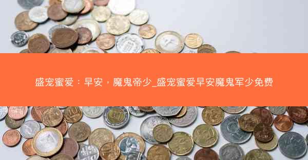 盛宠蜜爱：早安，魔鬼帝少_盛宠蜜爱早安魔鬼军少免费