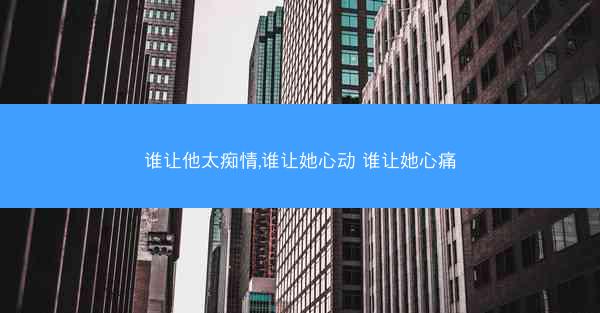 谁让他太痴情,谁让她心动 谁让她心痛