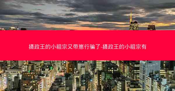 摄政王的小祖宗又带崽行骗了-摄政王的小祖宗有