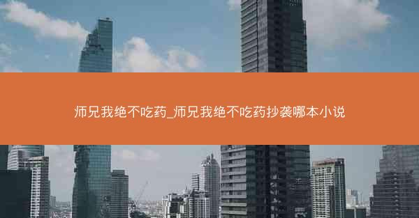 师兄我绝不吃药_师兄我绝不吃药抄袭哪本小说