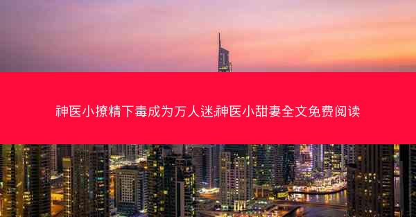 神医小撩精下毒成为万人迷;神医小甜妻全文免费阅读