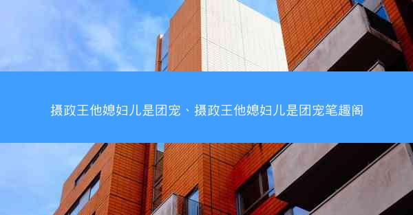 摄政王他媳妇儿是团宠、摄政王他媳妇儿是团宠笔趣阁