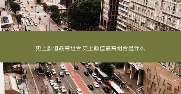 史上颜值最高组合,史上颜值最高组合是什么