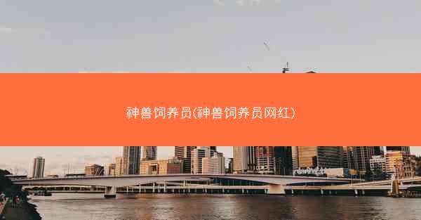 神兽饲养员(神兽饲养员网红)