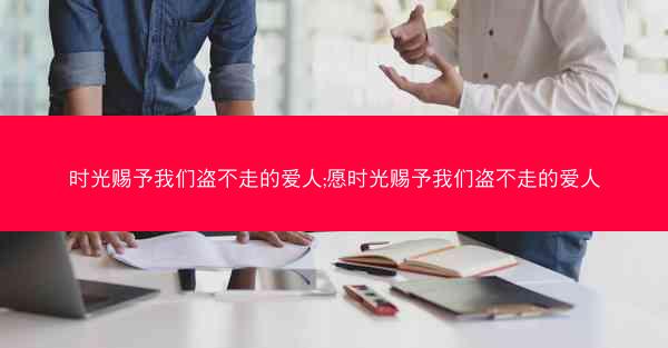 时光赐予我们盗不走的爱人;愿时光赐予我们盗不走的爱人