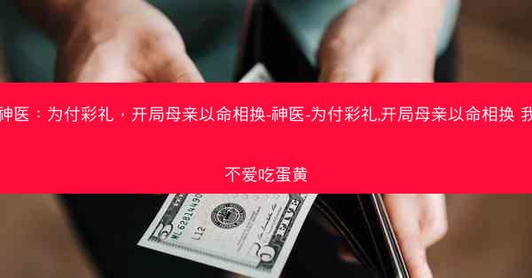 神医：为付彩礼，开局母亲以命相换-神医-为付彩礼,开局母亲以命相换 我不爱吃蛋黄
